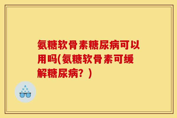 氨糖软骨素糖尿病可以用吗(氨糖软骨素可缓解糖尿病？)