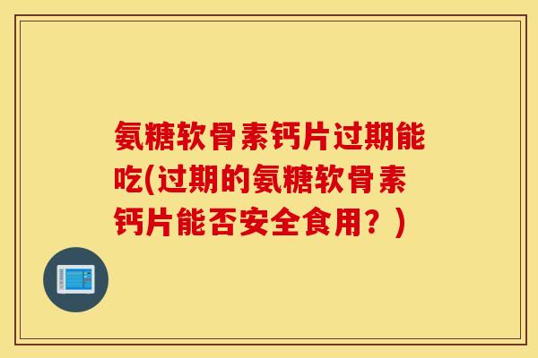 氨糖软骨素钙片过期能吃(过期的氨糖软骨素钙片能否安全食用？)