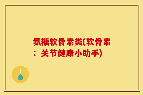 氨糖软骨素类(软骨素：关节健康小助手)