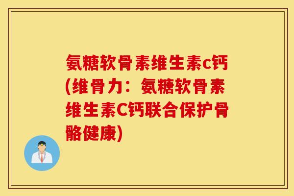 氨糖软骨素维生素c钙(维骨力：氨糖软骨素维生素C钙联合保护骨骼健康)