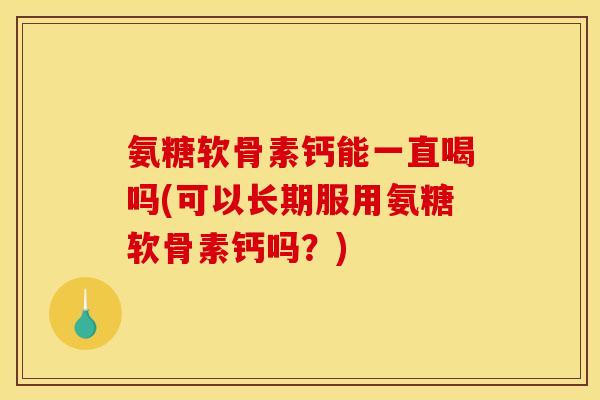 氨糖软骨素钙能一直喝吗(可以长期服用氨糖软骨素钙吗？)