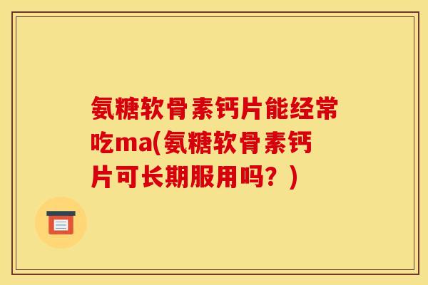 氨糖软骨素钙片能经常吃ma(氨糖软骨素钙片可长期服用吗？)