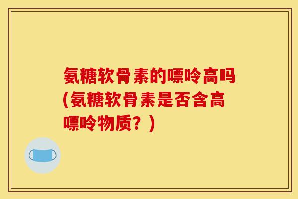 氨糖软骨素的嘌呤高吗(氨糖软骨素是否含高嘌呤物质？)