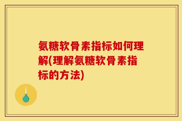 氨糖软骨素指标如何理解(理解氨糖软骨素指标的方法)