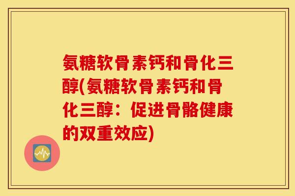氨糖软骨素钙和骨化三醇(氨糖软骨素钙和骨化三醇：促进骨骼健康的双重效应)