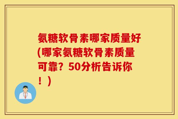 氨糖软骨素哪家质量好(哪家氨糖软骨素质量可靠？50分析告诉你！)