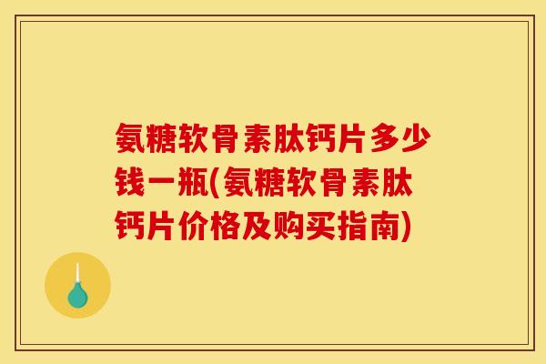 氨糖软骨素肽钙片多少钱一瓶(氨糖软骨素肽钙片价格及购买指南)