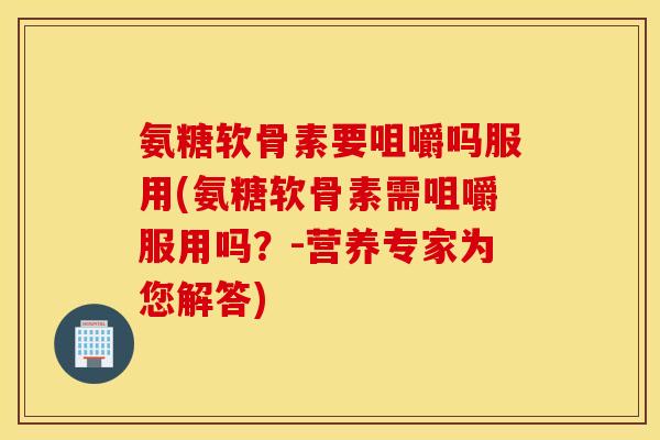 氨糖软骨素要咀嚼吗服用(氨糖软骨素需咀嚼服用吗？-营养专家为您解答)