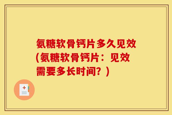 氨糖软骨钙片多久见效(氨糖软骨钙片：见效需要多长时间？)