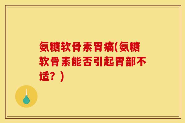 氨糖软骨素胃痛(氨糖软骨素能否引起胃部不适？)