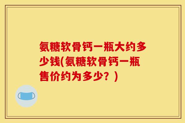 氨糖软骨钙一瓶大约多少钱(氨糖软骨钙一瓶售价约为多少？)