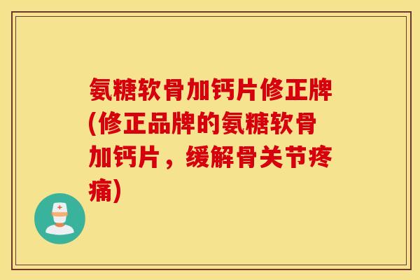 氨糖软骨加钙片修正牌(修正品牌的氨糖软骨加钙片，缓解骨关节疼痛)