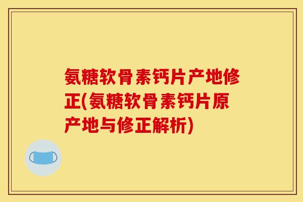 氨糖软骨素钙片产地修正(氨糖软骨素钙片原产地与修正解析)