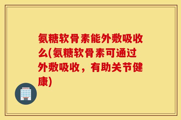 氨糖软骨素能外敷吸收么(氨糖软骨素可通过外敷吸收,有助关节健康) 氨糖软骨素能外敷吸收么(氨糖软骨素可通过外敷吸收,有助关节健康)