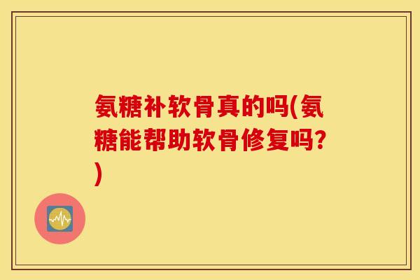 氨糖补软骨真的吗(氨糖能帮助软骨修复吗？)