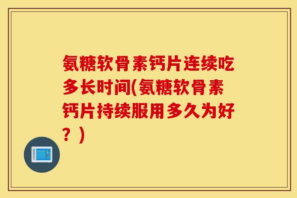 氨糖软骨素钙片连续吃多长时间(氨糖软骨素钙片持续服用多久为好？)