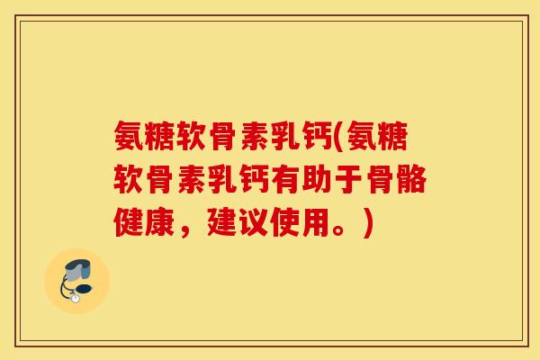 氨糖软骨素乳钙(氨糖软骨素乳钙有助于骨骼健康，建议使用。)