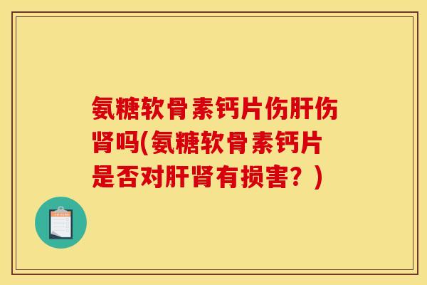 氨糖软骨素钙片伤肝伤肾吗(氨糖软骨素钙片是否对肝肾有损害？)