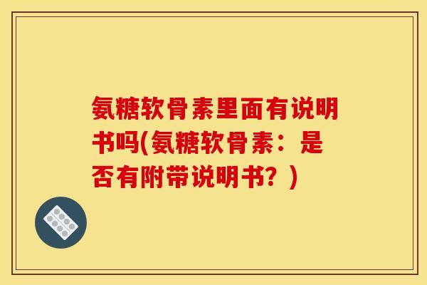 氨糖软骨素里面有说明书吗(氨糖软骨素：是否有附带说明书？)