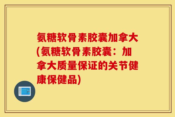 氨糖软骨素胶囊加拿大(氨糖软骨素胶囊：加拿大质量保证的关节健康保健品)