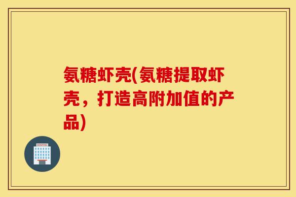 氨糖虾壳(氨糖提取虾壳，打造高附加值的产品)