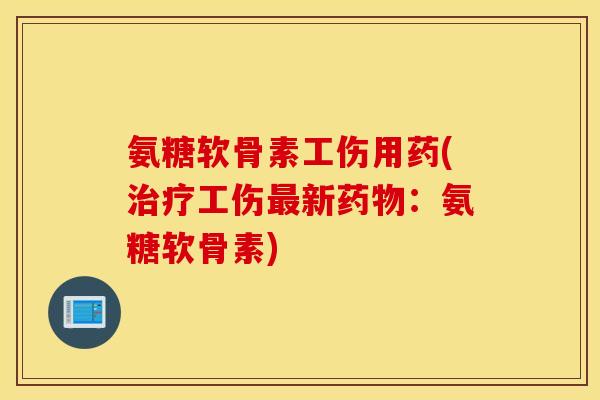 氨糖软骨素工伤用药(治疗工伤最新药物：氨糖软骨素)