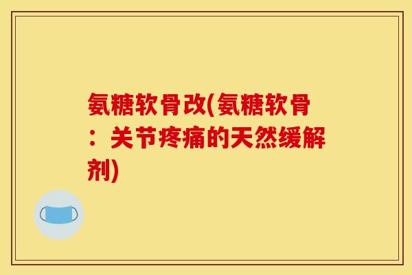 氨糖软骨改(氨糖软骨：关节疼痛的天然缓解剂)