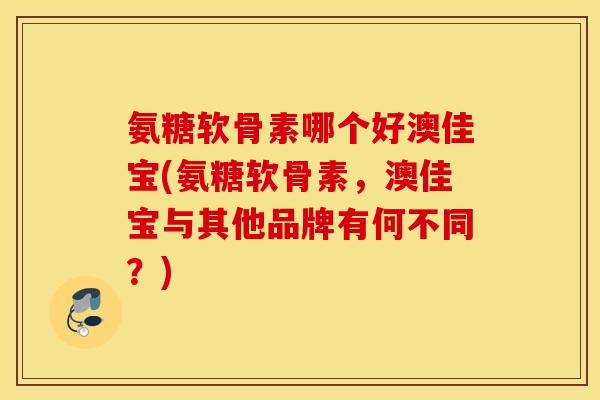 氨糖软骨素哪个好澳佳宝(氨糖软骨素,澳佳宝与其他品牌有何不同?) 氨糖软骨素哪个好澳佳宝(氨糖软骨素,澳佳宝与其他品牌有何不同?)