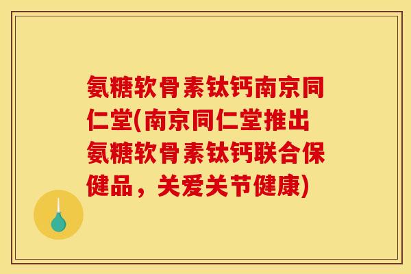 氨糖软骨素钛钙南京同仁堂(南京同仁堂推出氨糖软骨素钛钙联合保健品,关爱关节健康) 氨糖软骨素钛钙南京同仁堂(南京同仁堂推出氨糖软骨素钛钙联合保健品,关爱关节健康)