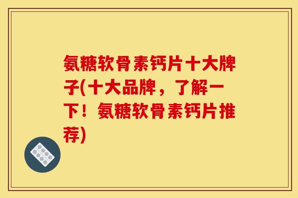 氨糖软骨素钙片十大牌子(十大品牌，了解一下！氨糖软骨素钙片推荐)