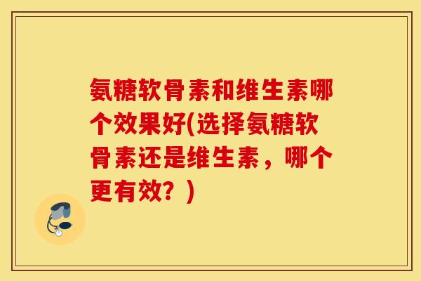 氨糖软骨素和维生素哪个效果好(选择氨糖软骨素还是维生素，哪个更有效？)