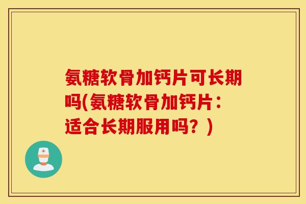 氨糖软骨加钙片可长期吗(氨糖软骨加钙片：适合长期服用吗？)
