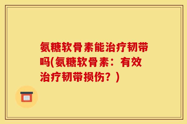 氨糖软骨素能治疗韧带吗(氨糖软骨素：有效治疗韧带损伤？)