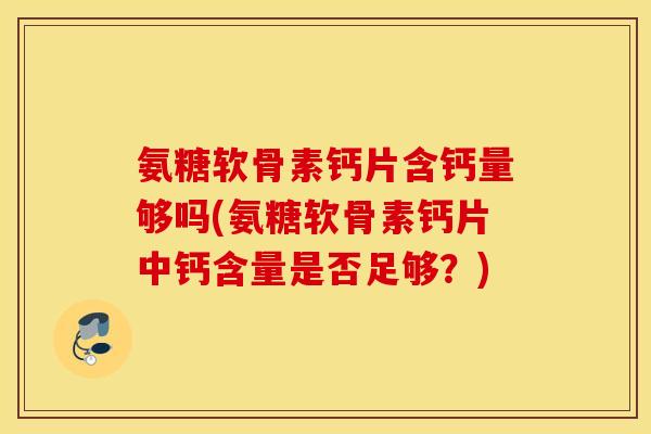 氨糖软骨素钙片含钙量够吗(氨糖软骨素钙片中钙含量是否足够？)