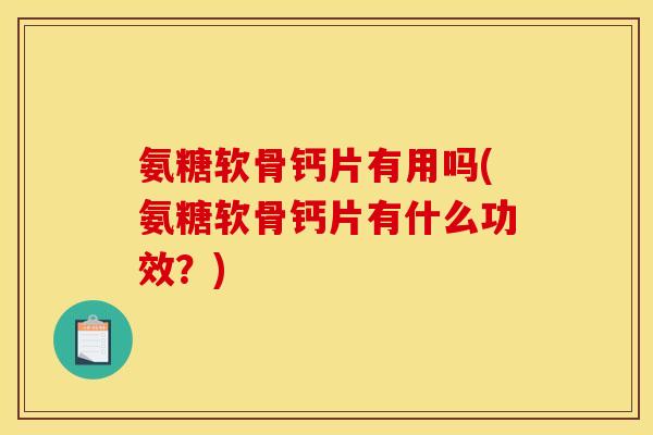 氨糖软骨钙片有用吗(氨糖软骨钙片有什么功效？)