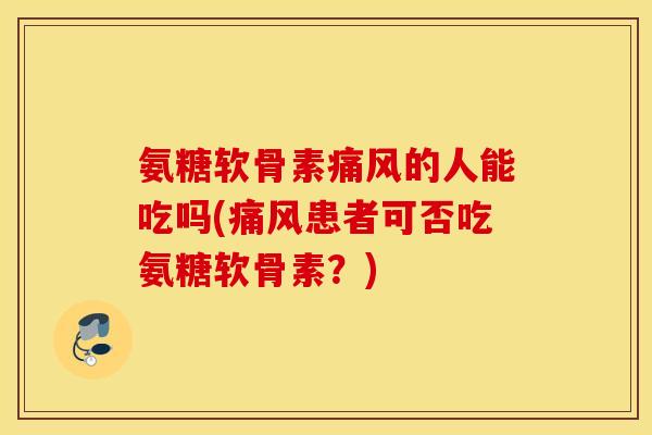 氨糖软骨素痛风的人能吃吗(痛风患者可否吃氨糖软骨素？)