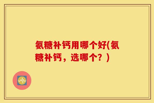 氨糖补钙用哪个好(氨糖补钙，选哪个？)