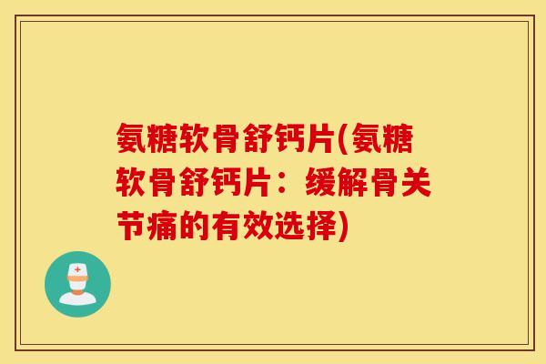 氨糖软骨舒钙片(氨糖软骨舒钙片：缓解骨关节痛的有效选择)
