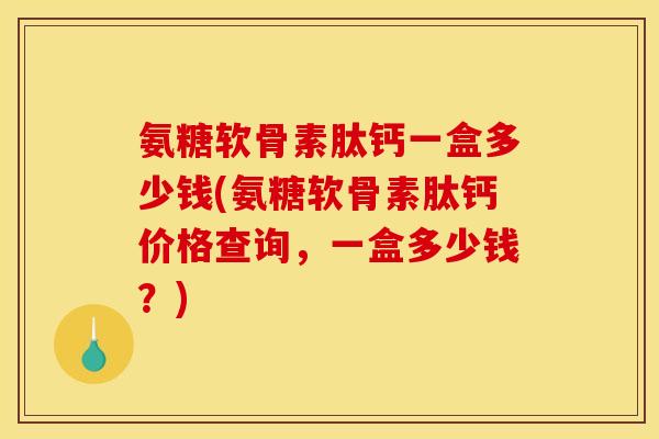 氨糖软骨素肽钙一盒多少钱(氨糖软骨素肽钙价格查询，一盒多少钱？)