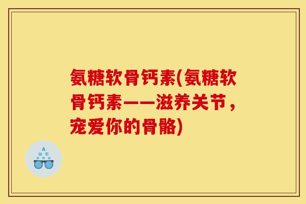 氨糖软骨钙素(氨糖软骨钙素——滋养关节，宠爱你的骨骼)