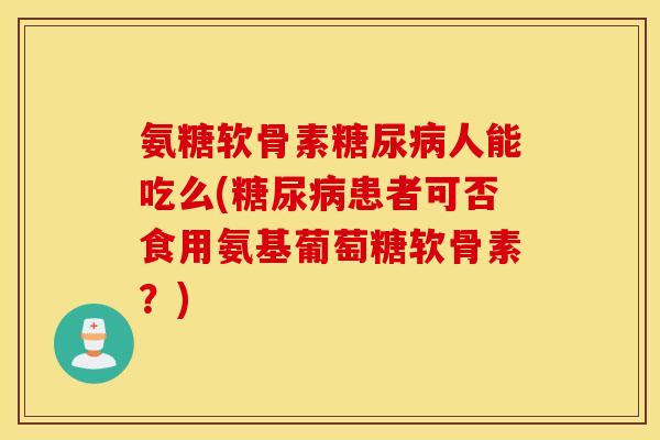 氨糖软骨素糖尿病人能吃么(糖尿病患者可否食用氨基葡萄糖软骨素?) 氨糖软骨素糖尿病人能吃么(糖尿病患者可否食用氨基葡萄糖软骨素?)
