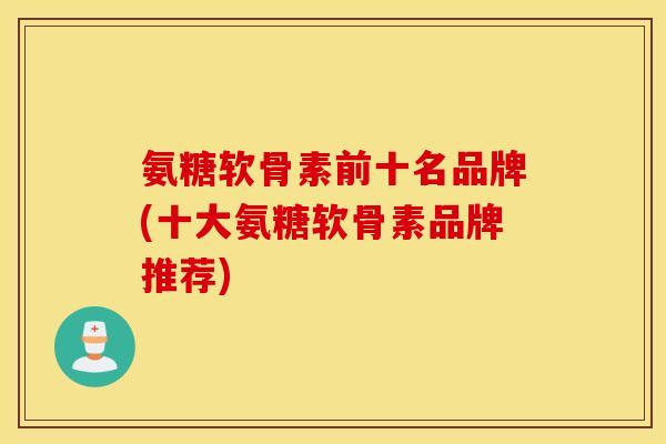 氨糖软骨素前十名品牌(十大氨糖软骨素品牌推荐)