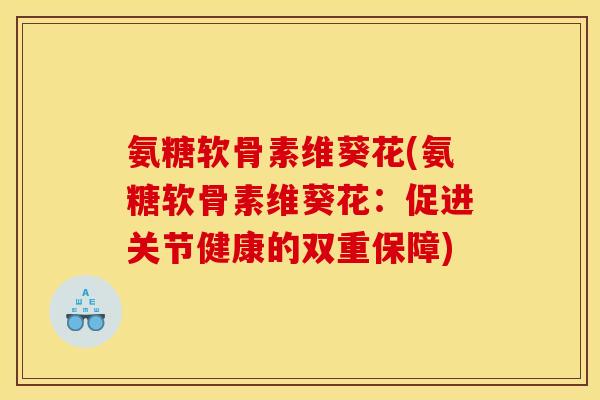 氨糖软骨素维葵花(氨糖软骨素维葵花：促进关节健康的双重保障)