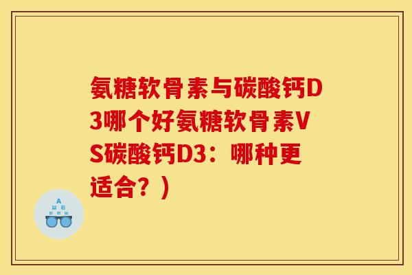 氨糖软骨素与碳酸钙D3哪个好氨糖软骨素VS碳酸钙D3：哪种更适合？)