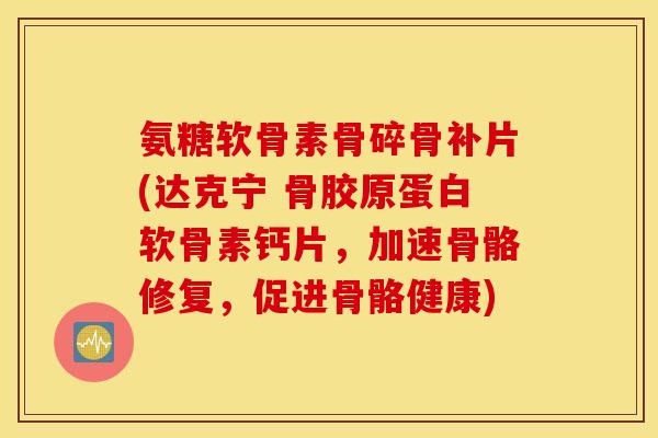 氨糖软骨素骨碎骨补片(达克宁 骨胶原蛋白软骨素钙片，加速骨骼修复，促进骨骼健康)