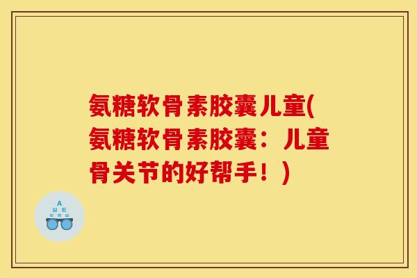 氨糖软骨素胶囊儿童(氨糖软骨素胶囊：儿童骨关节的好帮手！)