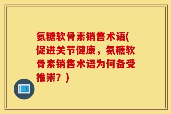 氨糖软骨素销售术语(促进关节健康，氨糖软骨素销售术语为何备受推崇？)