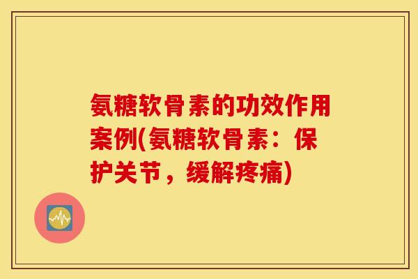 氨糖软骨素的功效作用案例(氨糖软骨素：保护关节，缓解疼痛)