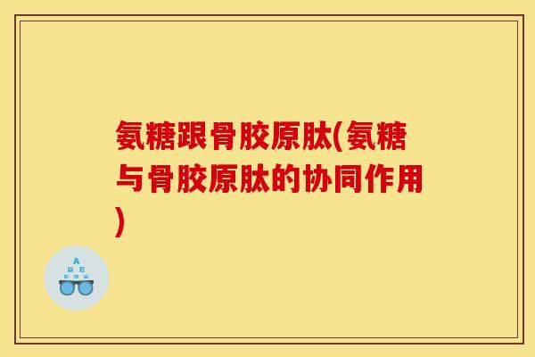 氨糖跟骨胶原肽(氨糖与骨胶原肽的协同作用)