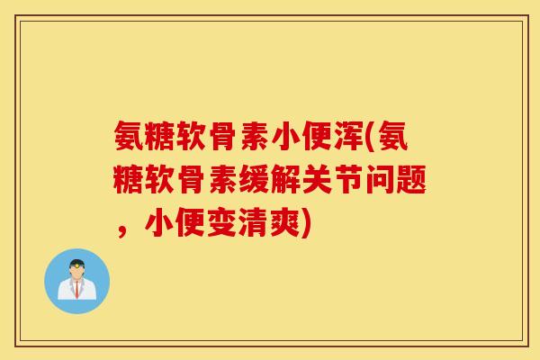 氨糖软骨素小便浑(氨糖软骨素缓解关节问题，小便变清爽)